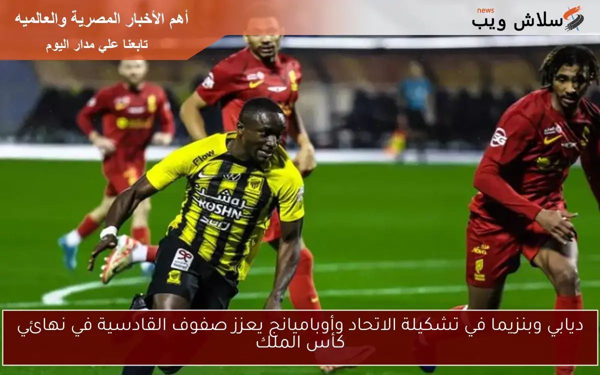 ديابي وبنزيما في تشكيلة الاتحاد وأوباميانج يعزز صفوف القادسية في نهائي كأس الملك