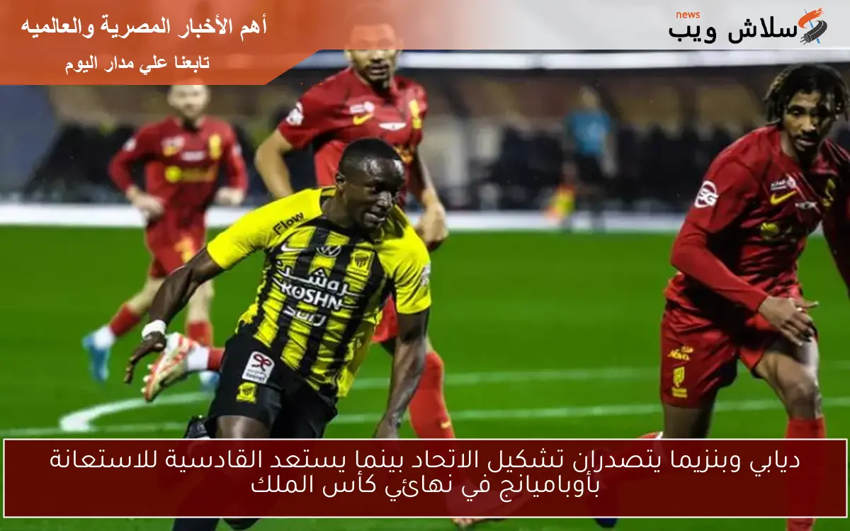 ديابي وبنزيما يتصدران تشكيل الاتحاد بينما يستعد القادسية للاستعانة بأوباميانج في نهائي كأس الملك