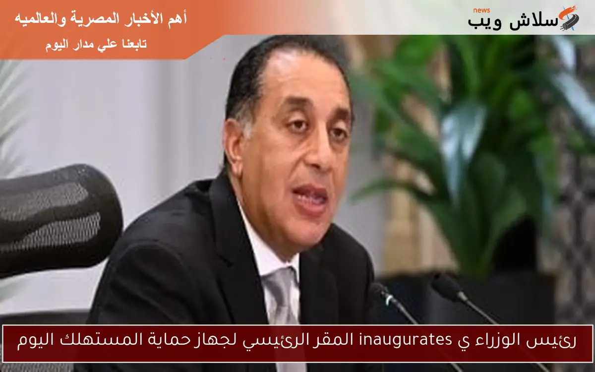رئيس الوزراء ي inaugurates المقر الرئيسي لجهاز حماية المستهلك اليوم