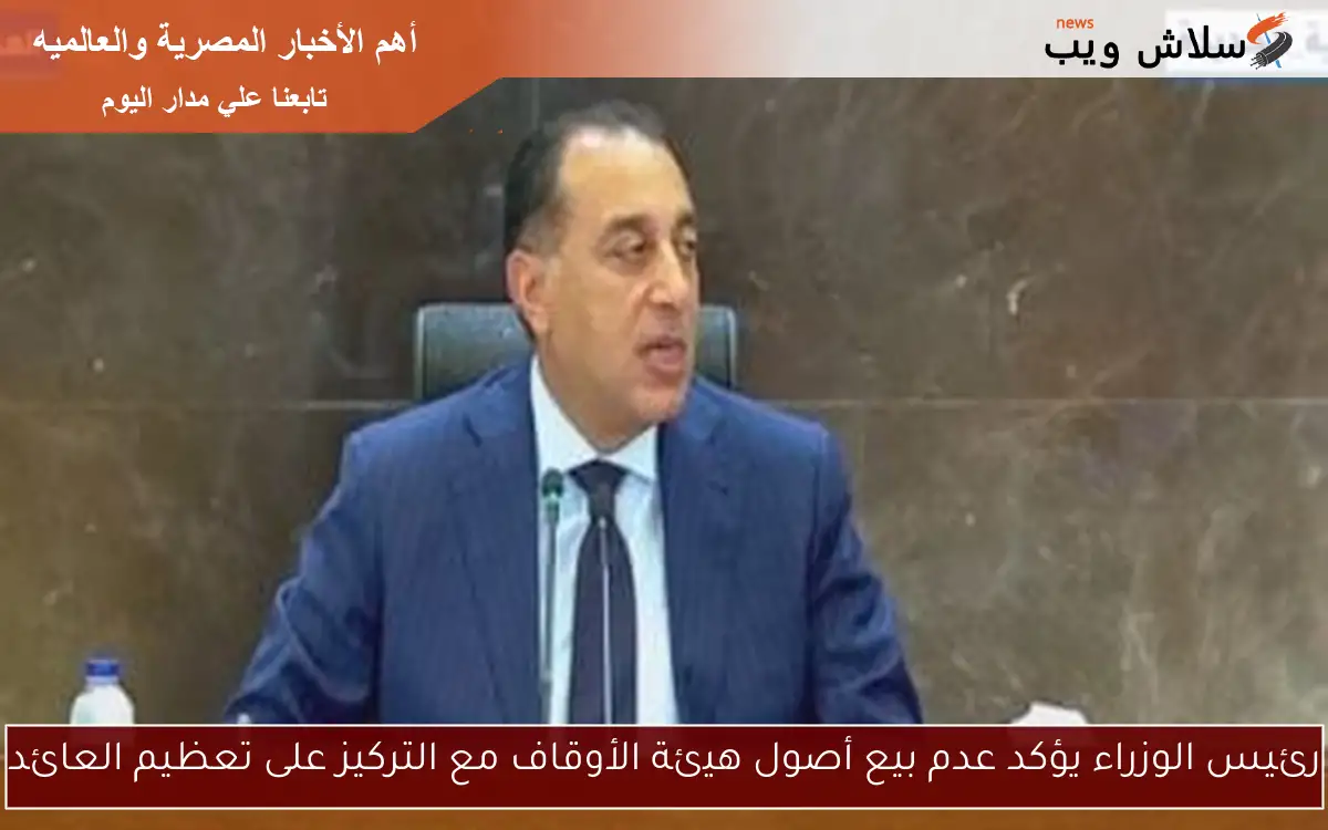 رئيس الوزراء يؤكد عدم بيع أصول هيئة الأوقاف مع التركيز على تعظيم العائد
