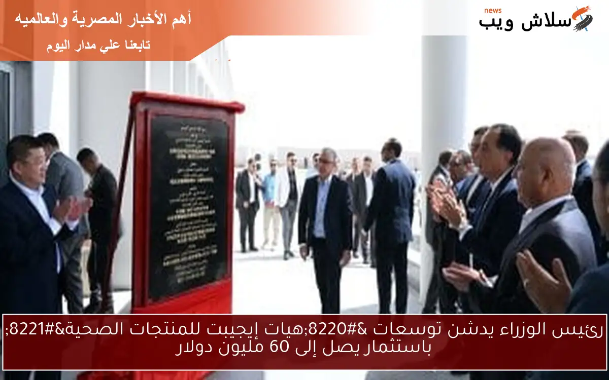 رئيس الوزراء يدشن توسعات “هيات إيجيبت للمنتجات الصحية” باستثمار يصل إلى 60 مليون دولار