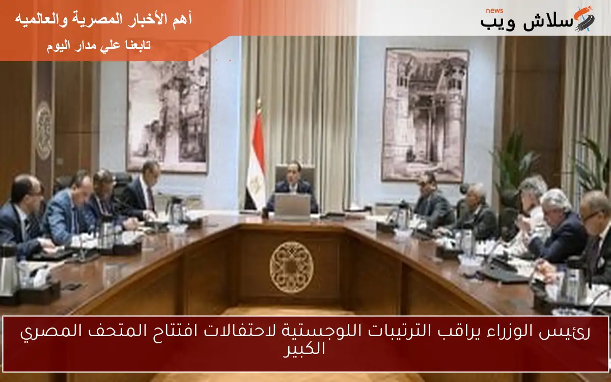 رئيس الوزراء يراقب الترتيبات اللوجستية لاحتفالات افتتاح المتحف المصري الكبير