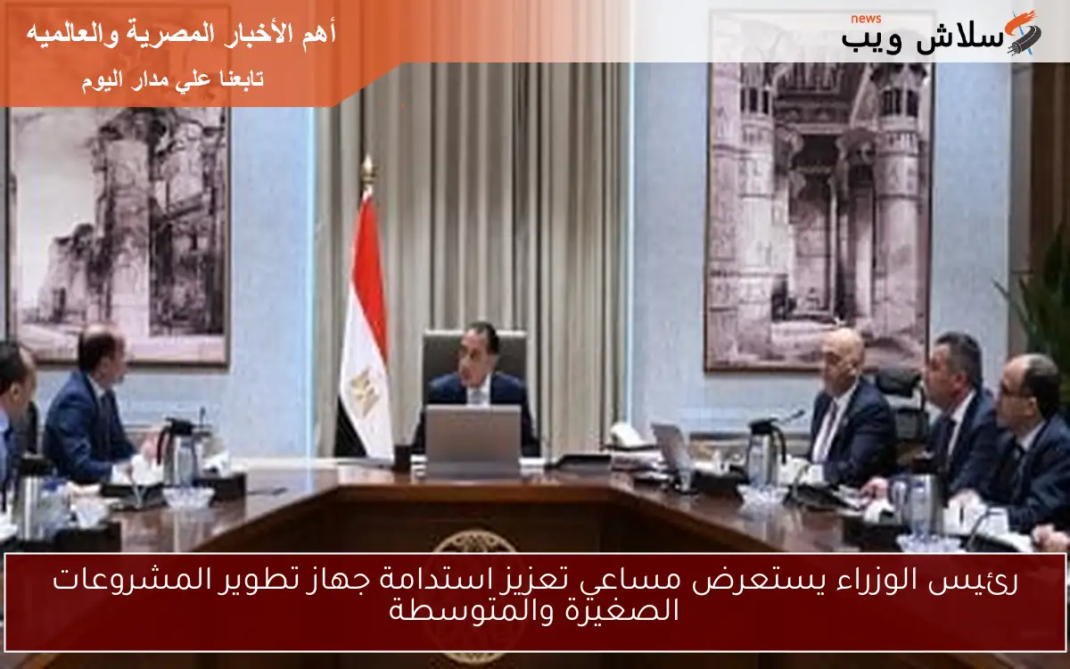 رئيس الوزراء يستعرض مساعي تعزيز استدامة جهاز تطوير المشروعات الصغيرة والمتوسطة