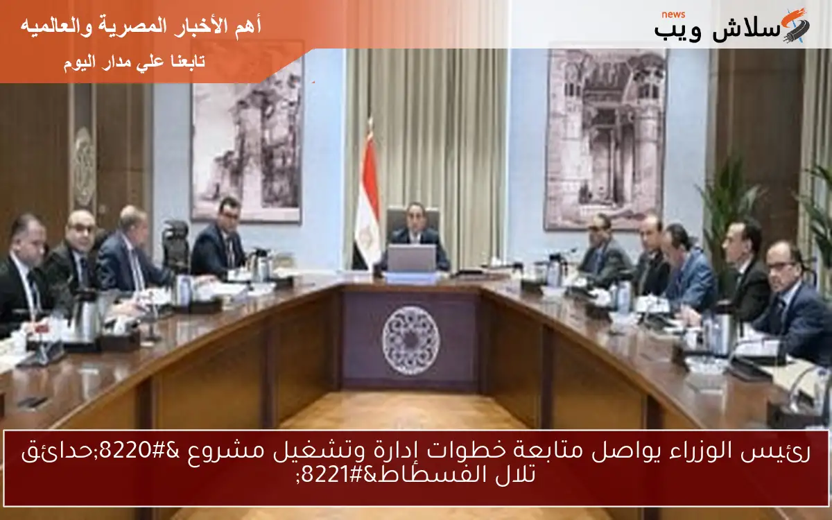 رئيس الوزراء يواصل متابعة خطوات إدارة وتشغيل مشروع “حدائق تلال الفسطاط”