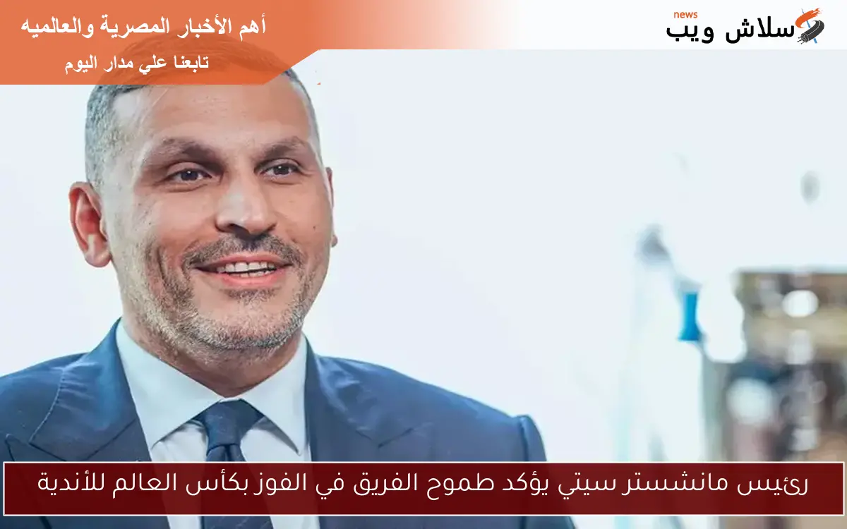 رئيس مانشستر سيتي يؤكد طموح الفريق في الفوز بكأس العالم للأندية