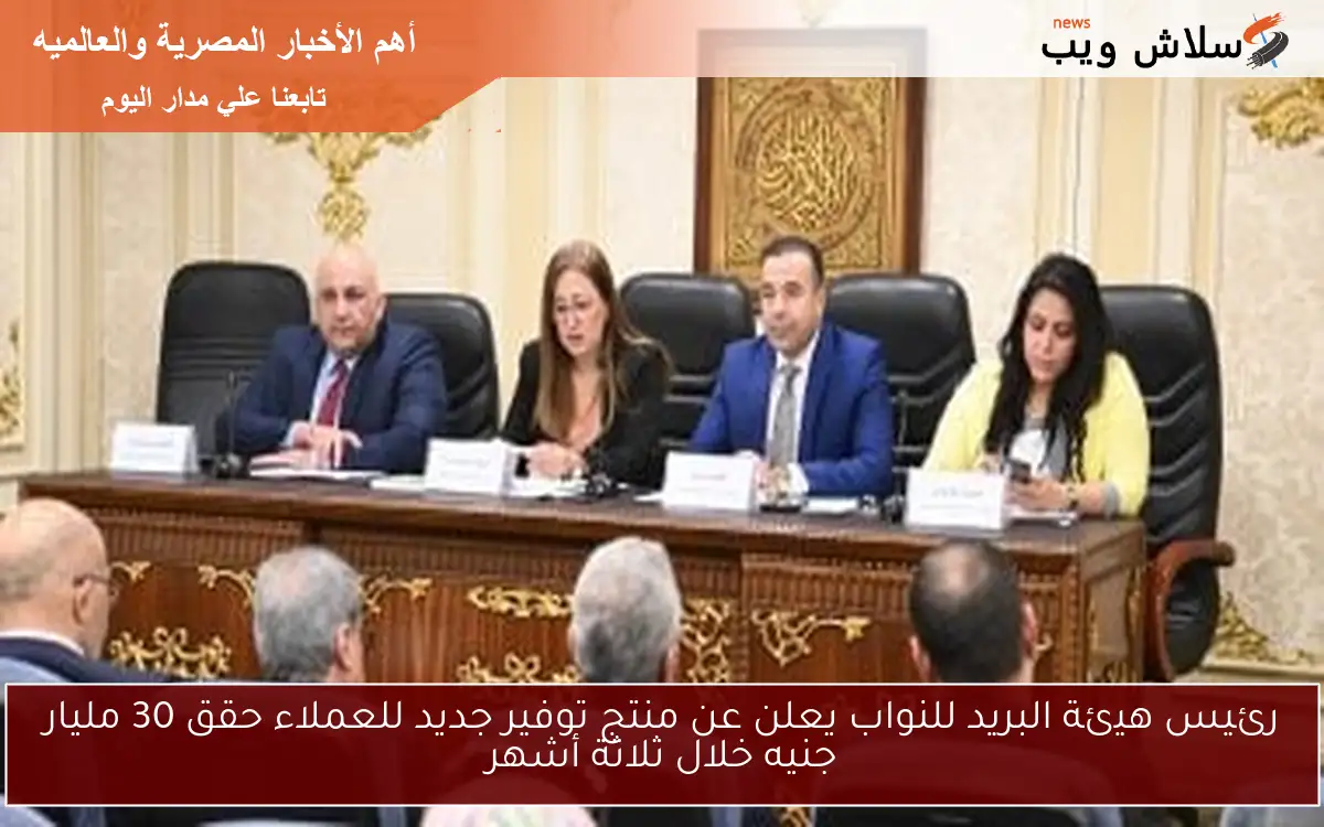 رئيس هيئة البريد للنواب يعلن عن منتج توفير جديد للعملاء حقق 30 مليار جنيه خلال ثلاثة أشهر