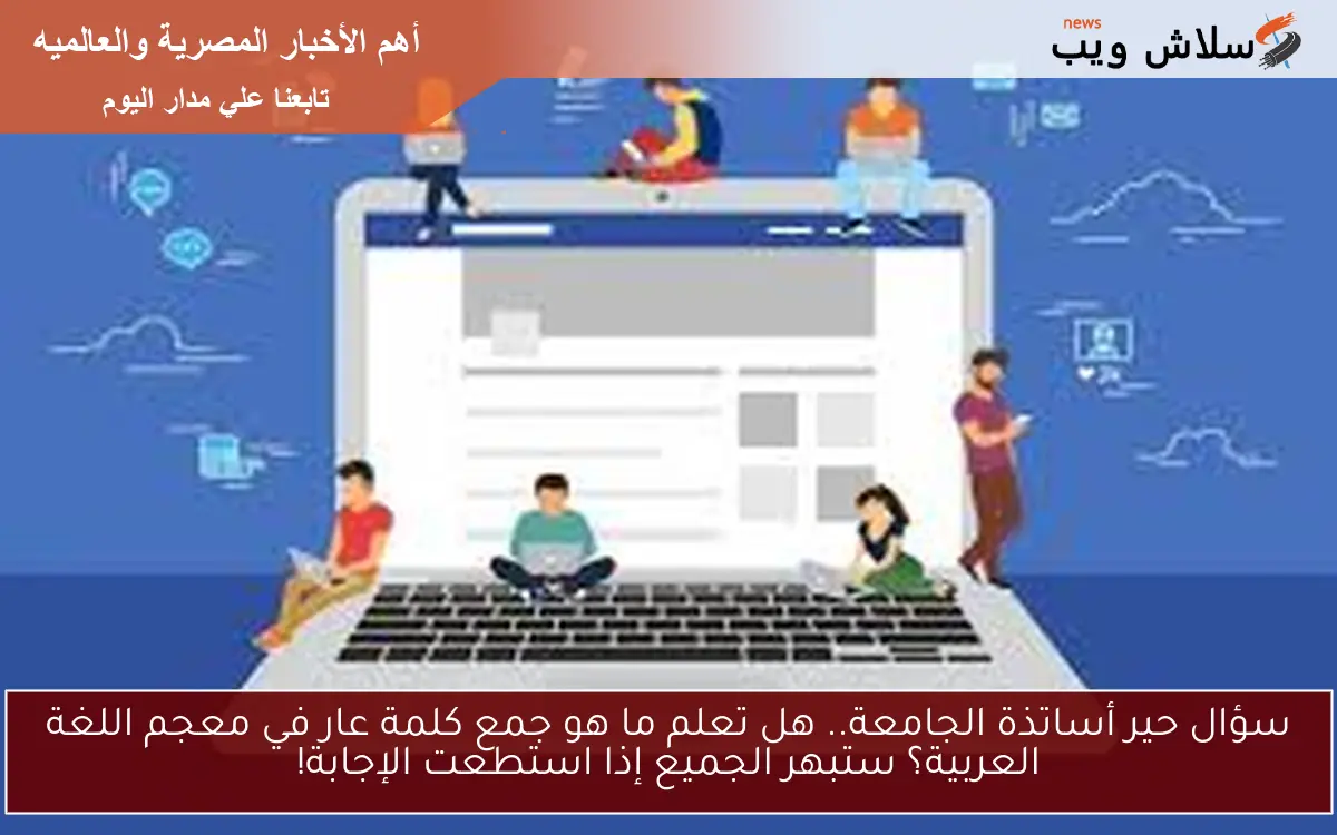 سؤال حير أساتذة الجامعة.. هل تعلم ما هو جمع كلمة عار في معجم اللغة العربية؟ ستبهر الجميع إذا استطعت الإجابة!