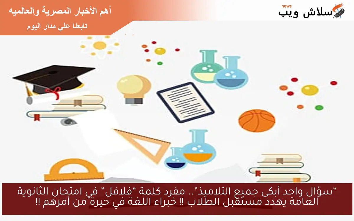 “سؤال واحد أبكى جميع التلاميذ”.. مفرد كلمة “فلافل” في امتحان الثانوية العامة يهدد مستقبل الطلاب !! خبراء اللغة في حيرة من أمرهم !!
