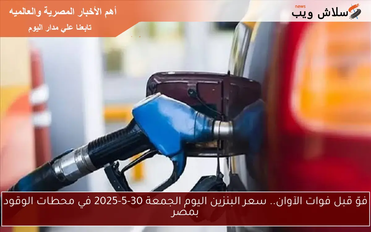 فوّل قبل فوات الآوان.. سعر البنزين اليوم الجمعة 30-5-2025 في محطات الوقود بمصر