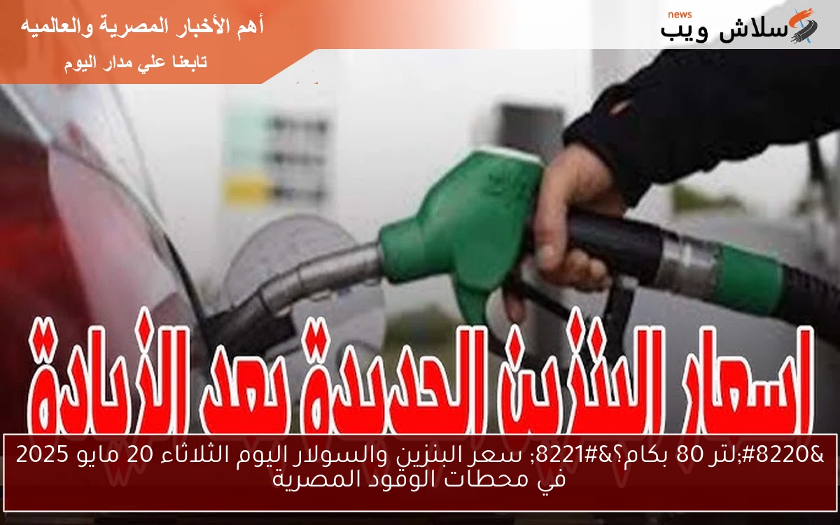 “لتر 80 بكام؟” سعر البنزين والسولار اليوم الثلاثاء 20 مايو 2025 في محطات الوقود المصرية