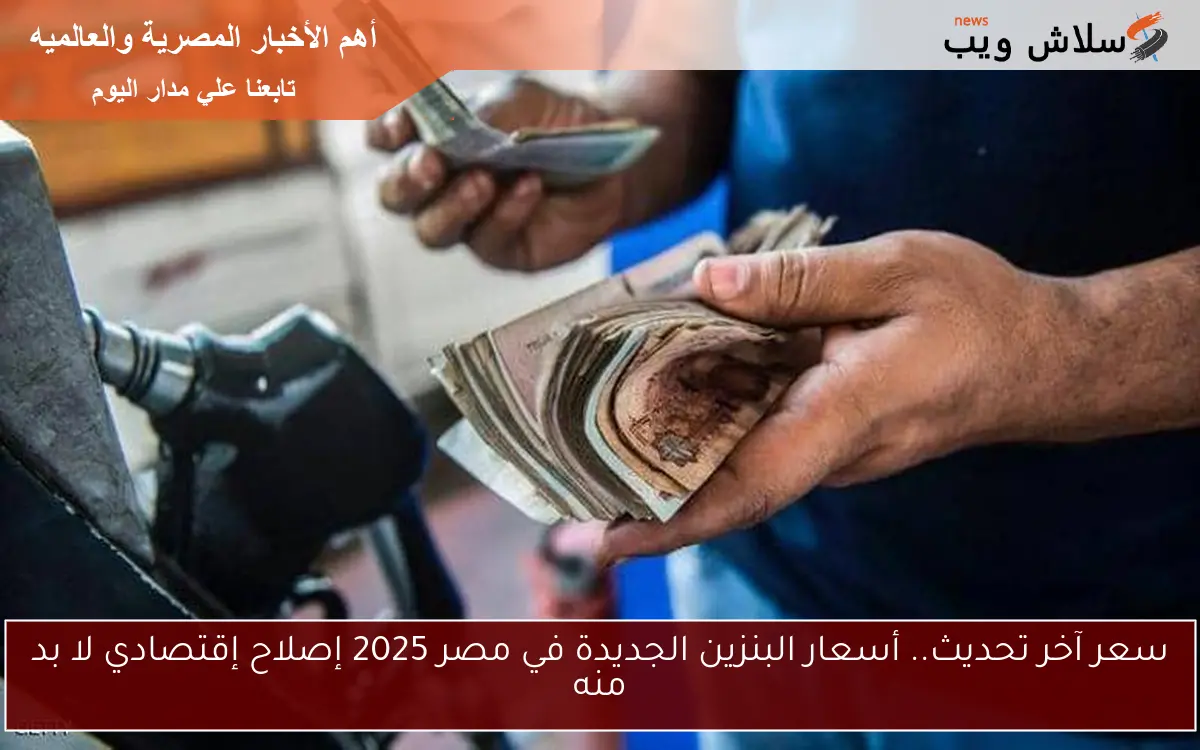 سعر آخر تحديث.. أسعار البنزين الجديدة في مصر 2025 إصلاح إقتصادي لا بد منه