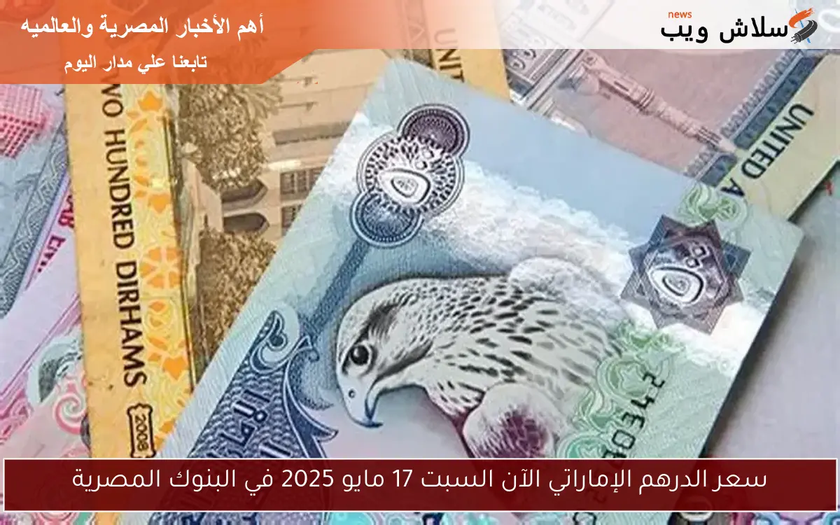 سعر الدرهم الإماراتي الآن السبت 17 مايو 2025 في البنوك المصرية