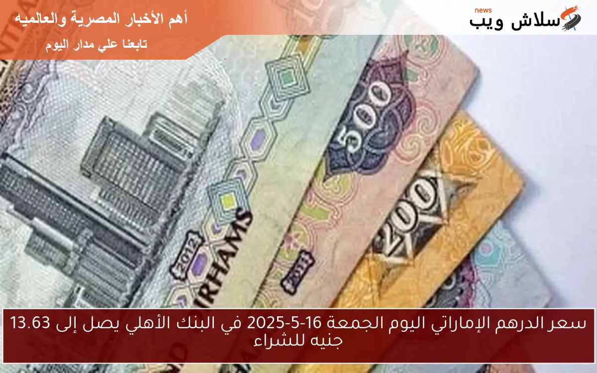 سعر الدرهم الإماراتي اليوم الجمعة 16-5-2025 في البنك الأهلي يصل إلى 13.63 جنيه للشراء