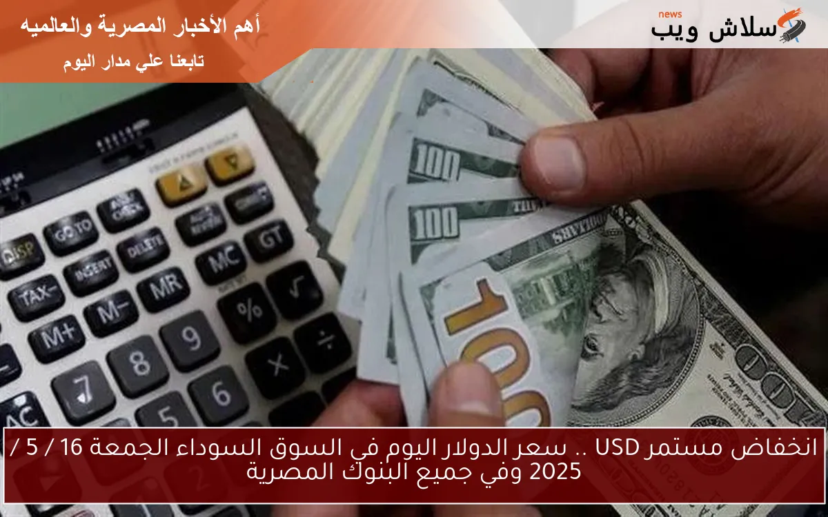 انخفاض مستمر USD .. سعر الدولار اليوم في السوق السوداء الجمعة 16 / 5 / 2025 وفي جميع البنوك المصرية