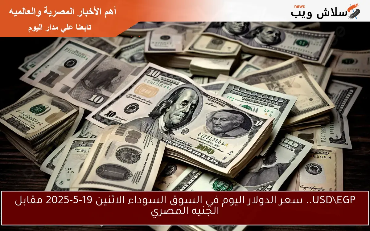 USD\EGP.. سعر الدولار اليوم في السوق السوداء الاثنين 19-5-2025 مقابل الجنيه المصري
