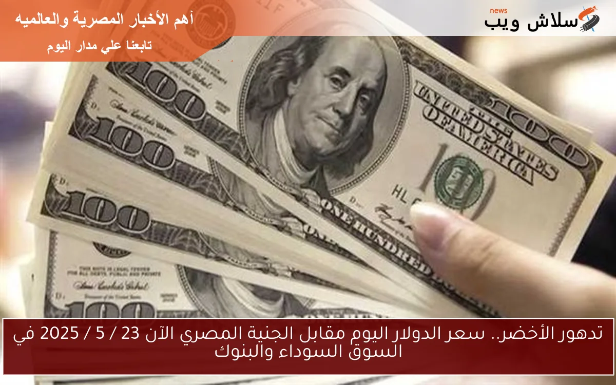تدهور الأخضر USD.. سعر الدولار اليوم مقابل الجنية المصري الآن 23 / 5 / 2025 في السوق السوداء والبنوك