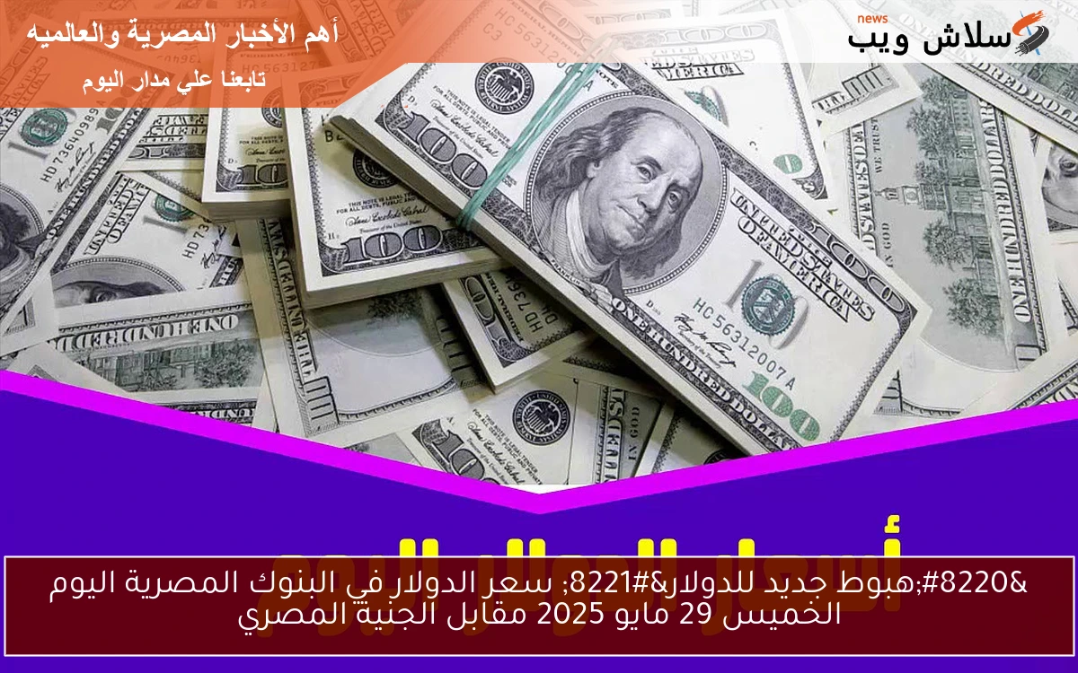 “هبوط جديد للدولار” سعر الدولار في البنوك المصرية اليوم الخميس 29 مايو 2025 مقابل الجنية المصري