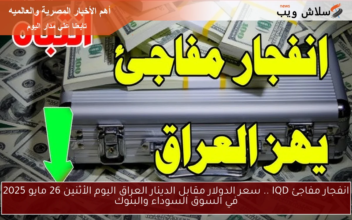 Iraqi انفجار مفاجئ IQD .. سعر الدولار مقابل الدينار العراق اليوم الثلاثاء 27 مايو 2025 في السوق السوداء والبنوك