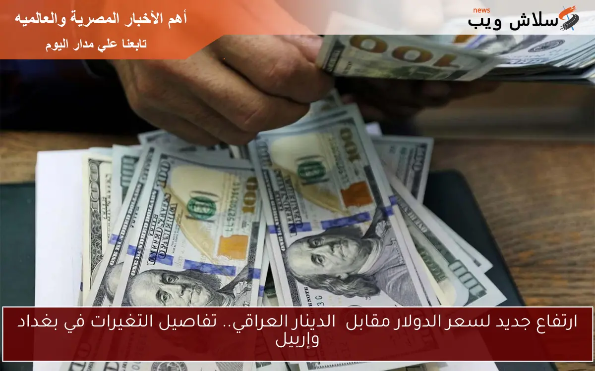 ارتفاع جديد لسعر الدولار مقابل الدينار العراقي.. تفاصيل التغيرات في بغداد وإربيل