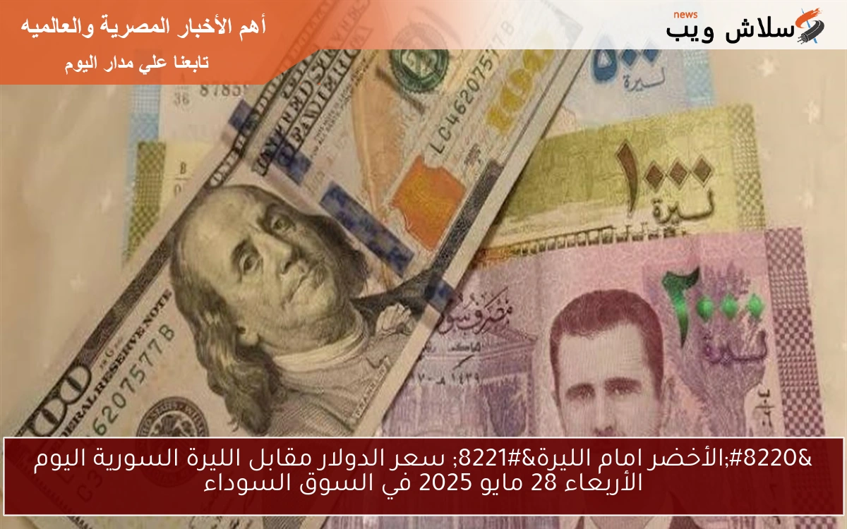 “الأخضر امام الليرة Lira” سعر الدولار مقابل الليرة السورية اليوم الأربعاء 28 مايو 2025 في السوق السوداء