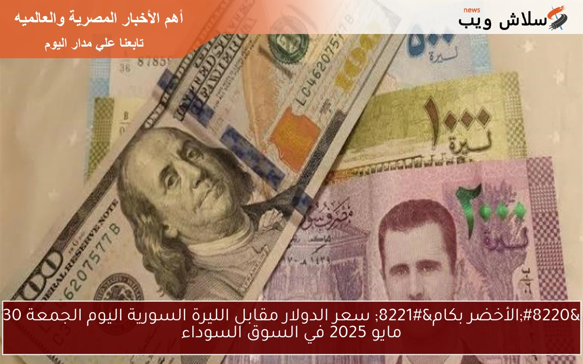 ” كم يساوي 1 دولار في سوريا اليوم SYP ” سعر الدولار مقابل الليرة السورية اليوم الجمعة 30 مايو 2025 في السوق السوداء والمدن
