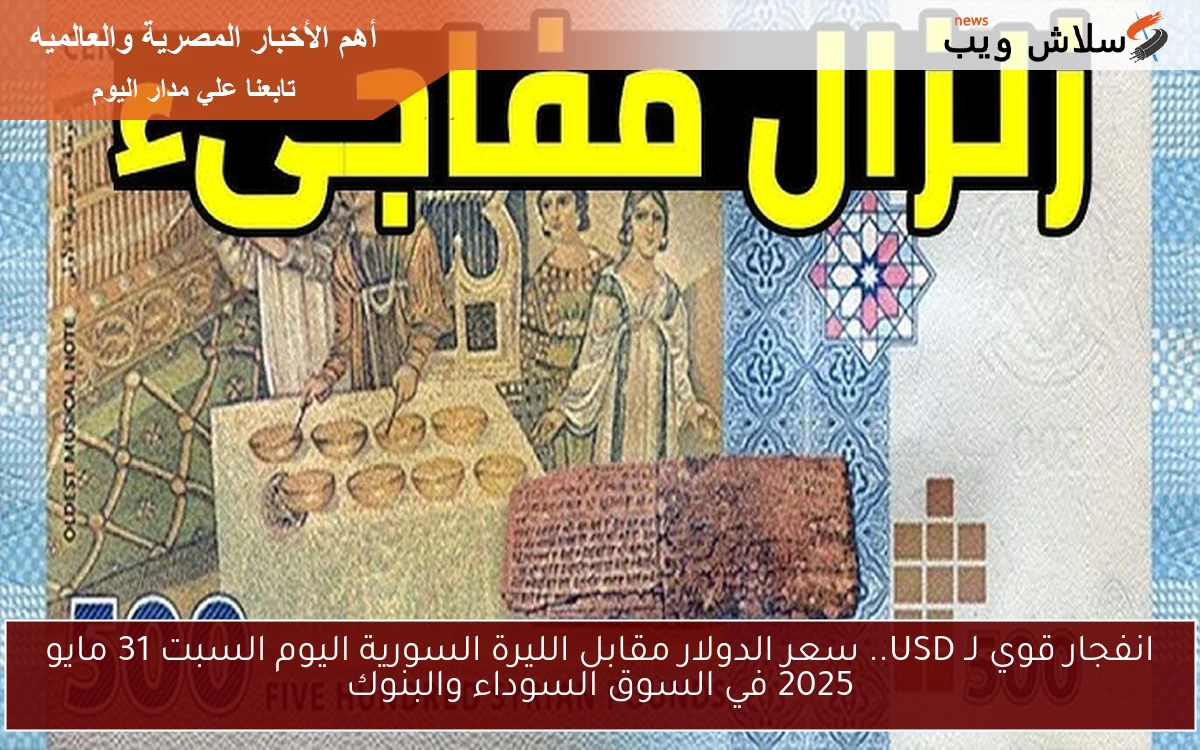 انفجار قوي لـ USD.. سعر الدولار مقابل الليرة السورية اليوم السبت 31 مايو 2025 في السوق السوداء والبنوك