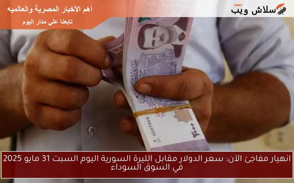 انهيار مفاجئ الآن: سعر الدولار مقابل الليرة السورية اليوم السبت 31 مايو 2025 في السوق السوداء