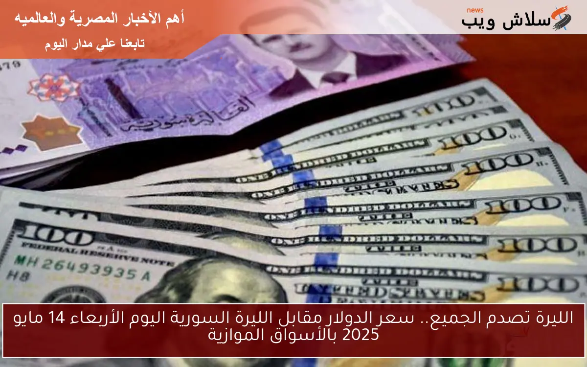 الليرة تصدم الجميع.. سعر الدولار مقابل الليرة السورية اليوم الأربعاء 14 مايو 2025 بالأسواق الموازية