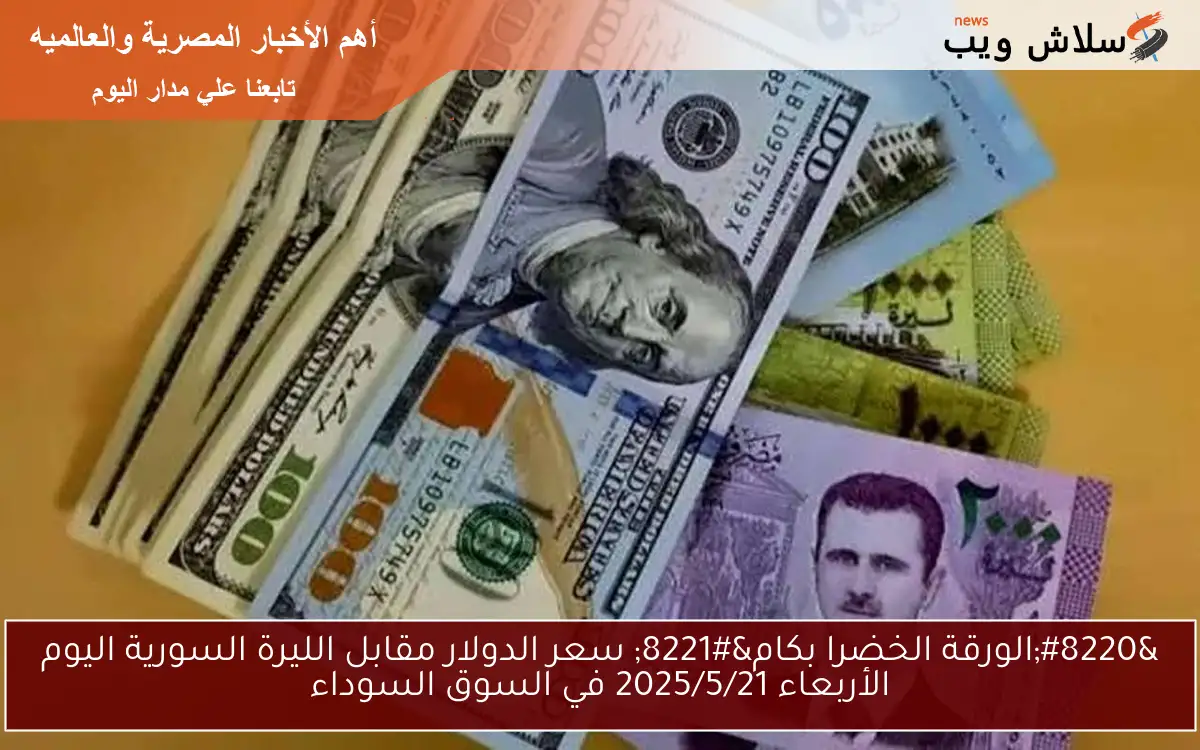 “الورقة الخضرا بكام” سعر الدولار مقابل الليرة السورية اليوم الأربعاء 2025/5/21 في السوق السوداء