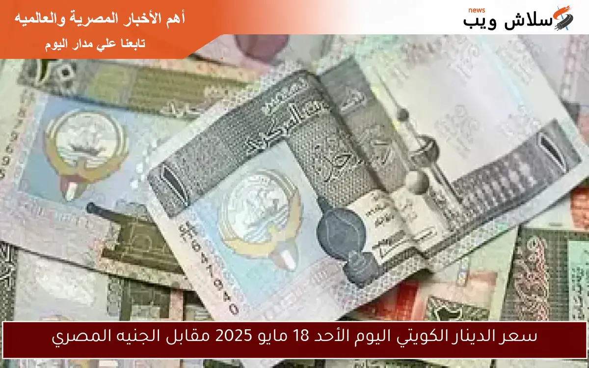سعر الدينار الكويتي اليوم الأحد 18 مايو 2025 مقابل الجنيه المصري