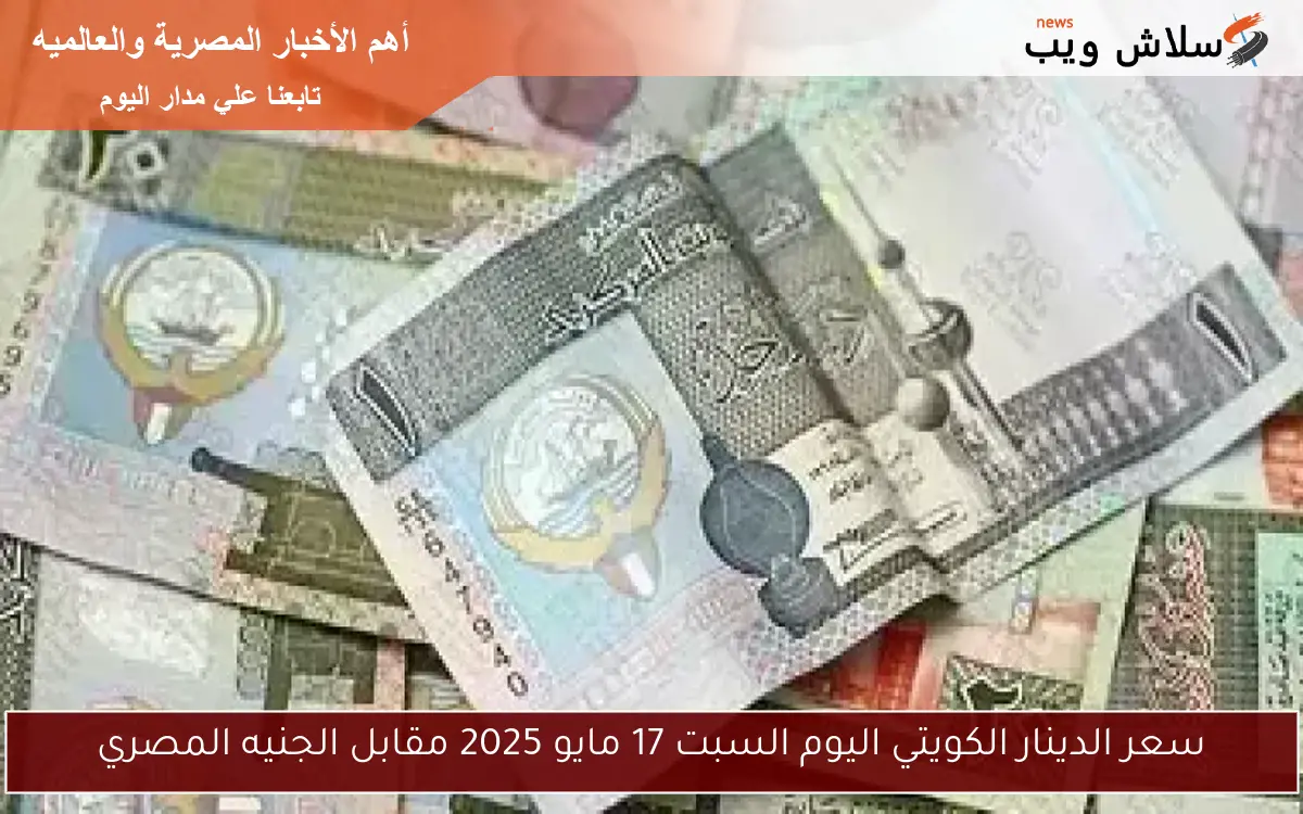 سعر الدينار الكويتي اليوم السبت 17 مايو 2025 مقابل الجنيه المصري