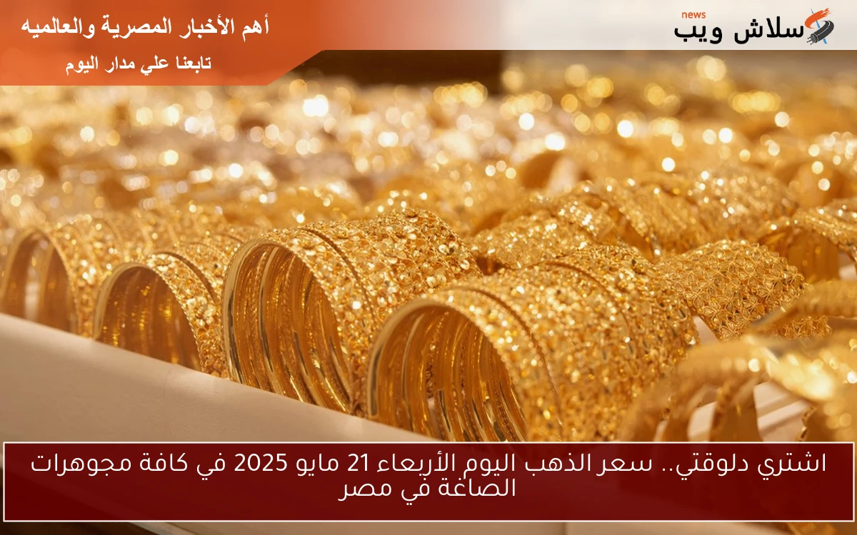 فلوسك هتزيد في فترة بسيطة gold .. سعر الذهب اليوم الأربعاء 21 مايو 2025 في كافة مجوهرات الصاغة في مصر