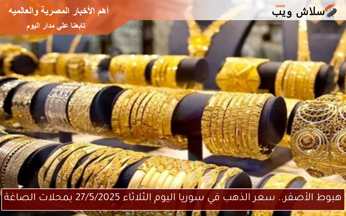 هبوط الأصفر.. سعر الذهب في سوريا اليوم الثلاثاء 27/5/2025 بمحلات الصاغة