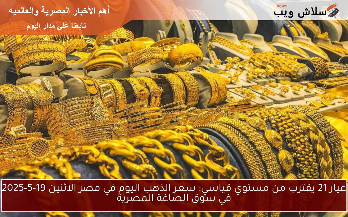 عيار 21 يقترب من مستوي قياسي: سعر الذهب اليوم في مصر الاثنين 19-5-2025 في سوق الصاغة المصرية