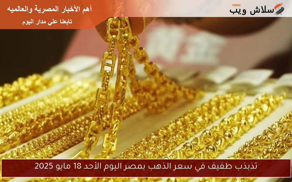 تذبذب طفيف في سعر الذهب بمصر اليوم الأحد 18 مايو 2025