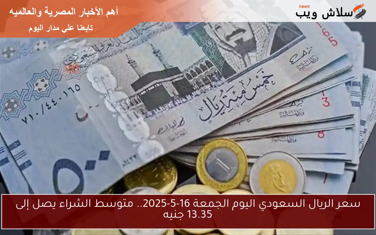 سعر الريال السعودي اليوم الجمعة 16-5-2025.. متوسط الشراء يصل إلى 13.35 جنيه
