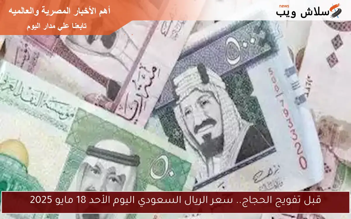 قبل تفويج الحجاج.. سعر الريال السعودي اليوم الأحد 18 مايو 2025