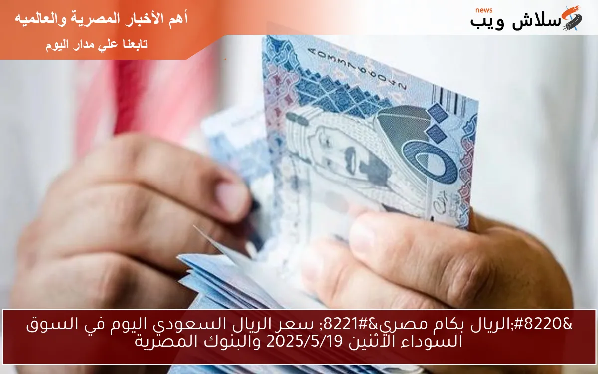 ” بكام SAR مقابل EGP ” سعر الريال السعودي اليوم في السوق السوداء الثلاثاء 2025/5/20 والبنوك المصرية