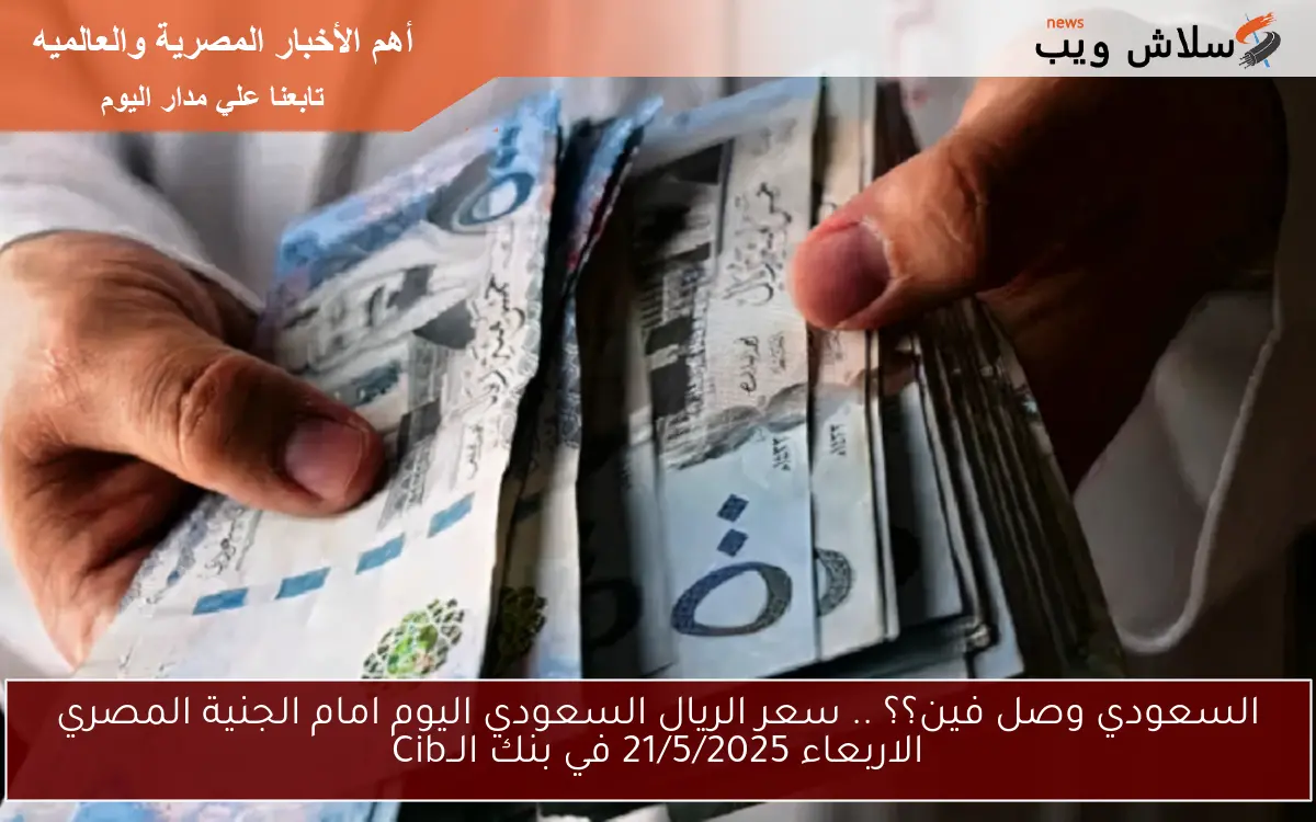 السعودي وصل فين؟؟ .. سعر الريال السعودي اليوم امام الجنية المصري الاربعاء 21/5/2025 في بنك الــCib