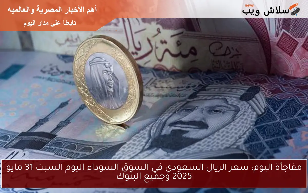 مفاجأة اليوم: سعر الريال السعودي في السوق السوداء اليوم السبت 31 مايو 2025 وجميع البنوك
