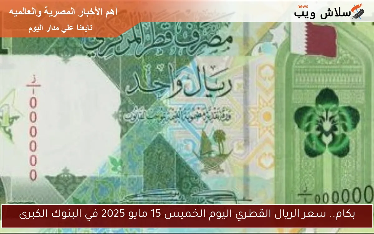بكام.. سعر الريال القطري اليوم الخميس 15 مايو 2025 في البنوك الكبرى