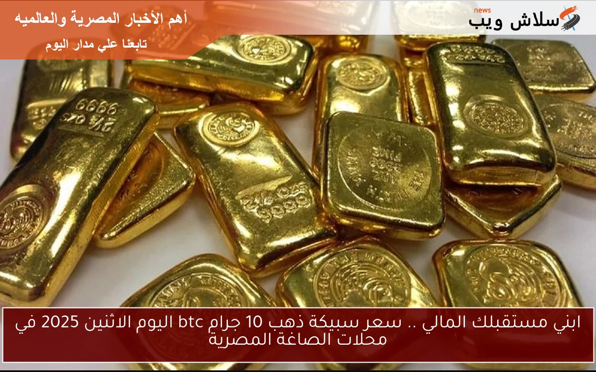 ابني مستقبلك المالي .. سعر سبيكة ذهب 10 جرام btc اليوم الاثنين 2025 في محلات الصاغة المصرية