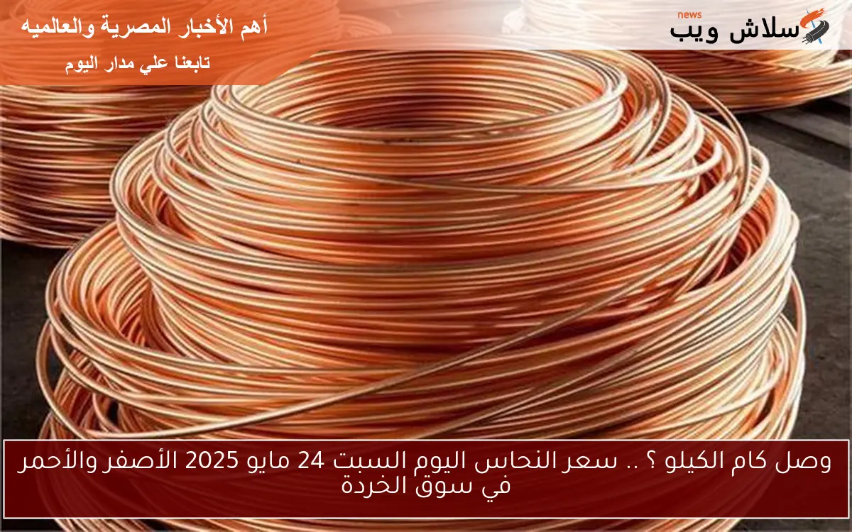 copper وصل كام الكيلو ؟ .. سعر النحاس اليوم السبت 24 مايو 2025 الأصفر والأحمر في سوق الخردة