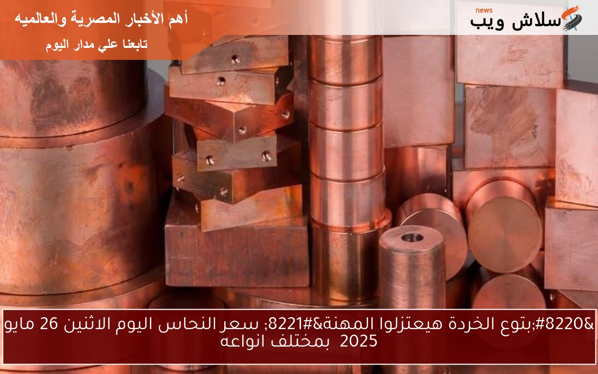 “بتوع الخردة هيعتزلوا المهنة” سعر النحاس اليوم الاثنين 26 مايو 2025 بمختلف انواعه