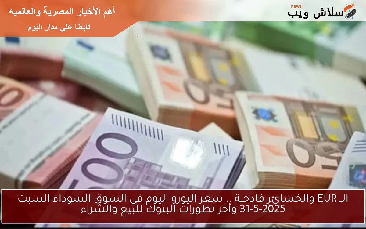 الــ EUR والخسائر فادحــة .. سعر اليورو اليوم في السوق السوداء السبت 31-5-2025 وأخر تطورات البنوك للبيع والشراء