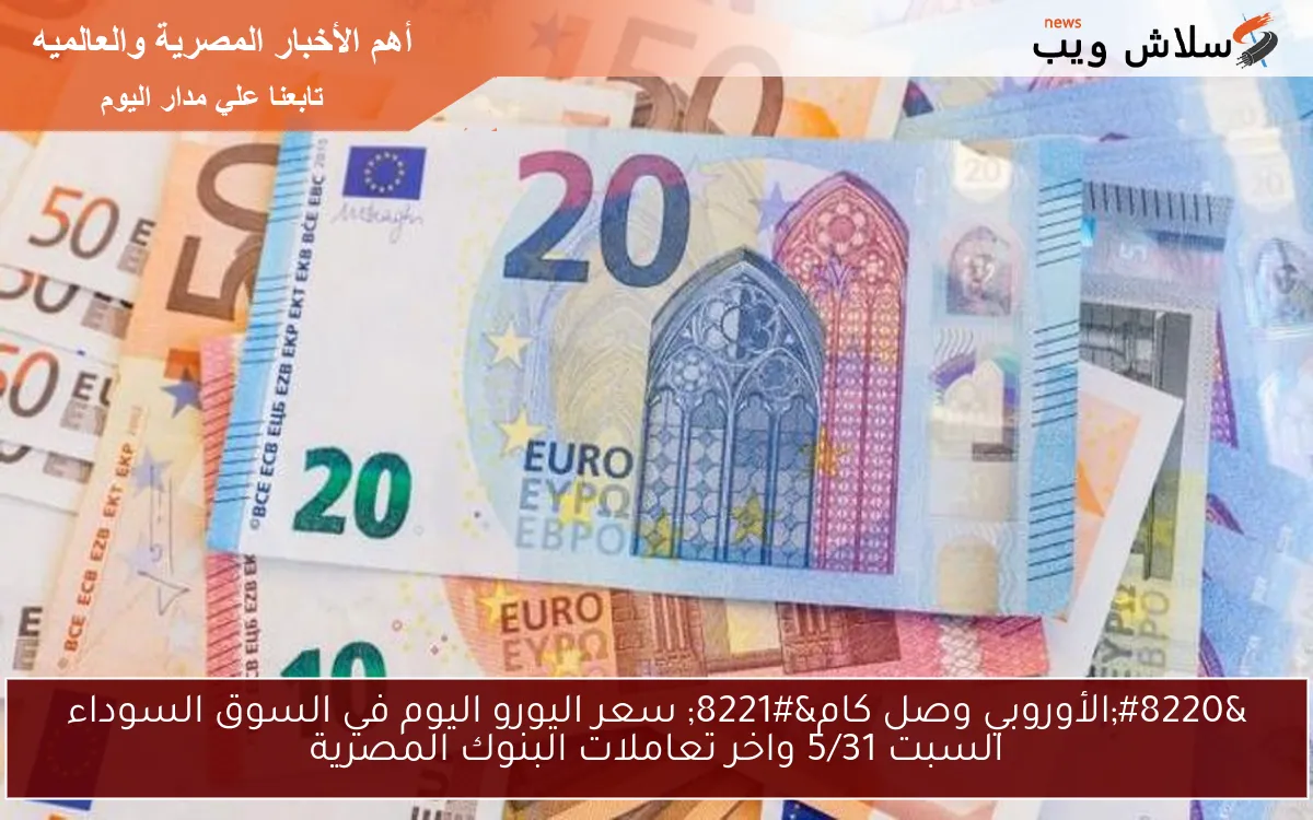 “الأوروبي وصل كام” سعر اليورو اليوم في السوق السوداء السبت 5/31 واخر تعاملات البنوك المصرية