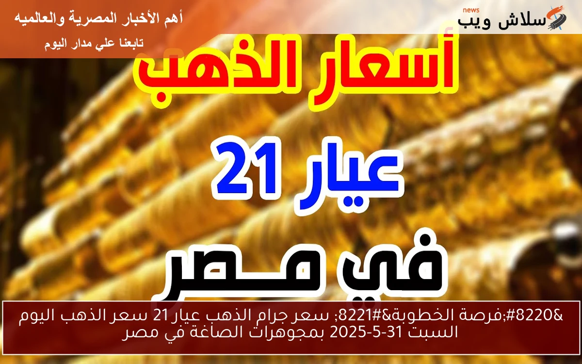 “فرصة الخطوبة” سعر جرام الذهب عيار 21 سعر الذهب اليوم السبت 31-5-2025 بمجوهرات الصاغة في مصر