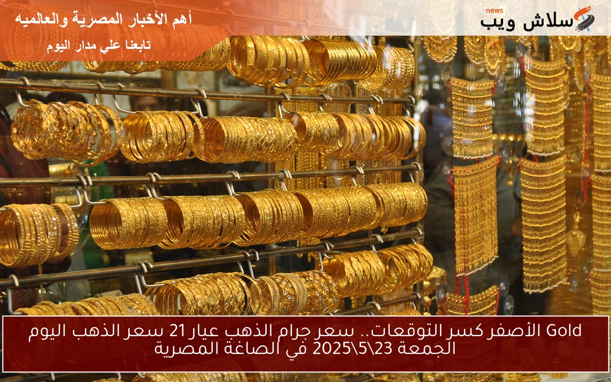 Gold الأصفر كسر كل التوقعات.. سعر جرام الذهب عيار 21 سعر الذهب اليوم الجمعة 23\5\2025 في الصاغة المصرية