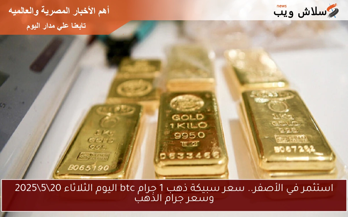 استثمر في الأصفر.. سعر سبيكة ذهب 1 جرام btc اليوم الثلاثاء 20\5\2025 وسعر جرام الذهب