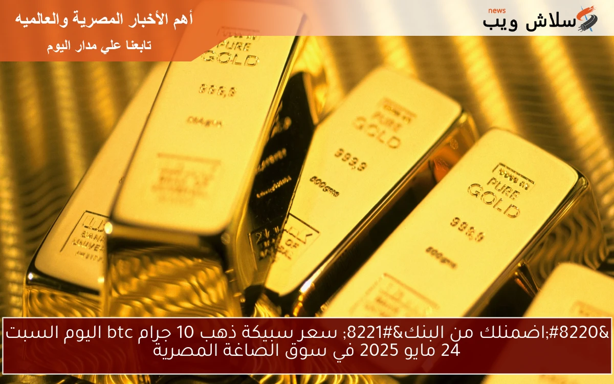 مع BTC فلوسك هيتحافظ عليها وهتزيد أكتر .. سعر سبيكة ذهب 10 جرام btc اليوم الأحد 25 مايو 2025 في سوق الصاغة المصرية